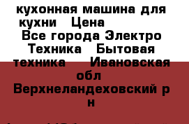 Mycook Touch кухонная машина для кухни › Цена ­ 114 000 - Все города Электро-Техника » Бытовая техника   . Ивановская обл.,Верхнеландеховский р-н